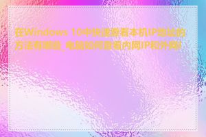 在Windows 10中快速查看本机IP地址的方法有哪些_电脑如何查看内网IP和外网IP