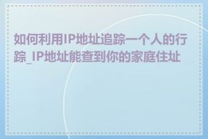 如何利用IP地址追踪一个人的行踪_IP地址能查到你的家庭住址吗