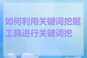 如何利用关键词挖掘工具进行关键词挖掘