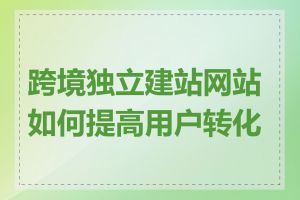 跨境独立建站网站如何提高用户转化率