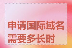 申请国际域名需要多长时间
