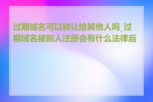 过期域名可以转让给其他人吗_过期域名被别人注册会有什么法律后果