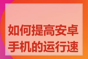 如何提高安卓手机的运行速度