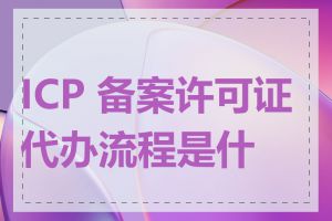 ICP 备案许可证代办流程是什么