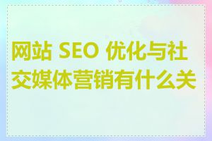 网站 SEO 优化与社交媒体营销有什么关联
