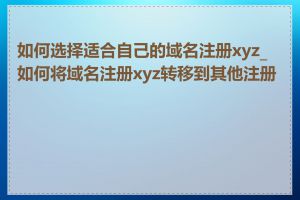 如何选择适合自己的域名注册xyz_如何将域名注册xyz转移到其他注册商