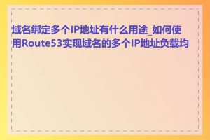 域名绑定多个IP地址有什么用途_如何使用Route53实现域名的多个IP地址负载均衡