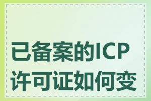 已备案的ICP许可证如何变更