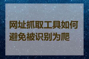 网址抓取工具如何避免被识别为爬虫