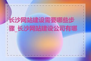 长沙网站建设需要哪些步骤_长沙网站建设公司有哪些