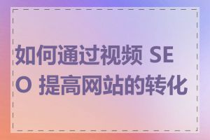 如何通过视频 SEO 提高网站的转化率