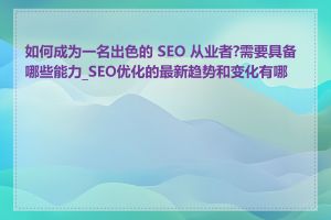 如何成为一名出色的 SEO 从业者?需要具备哪些能力_SEO优化的最新趋势和变化有哪些