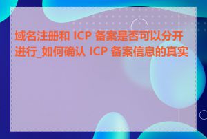 域名注册和 ICP 备案是否可以分开进行_如何确认 ICP 备案信息的真实性