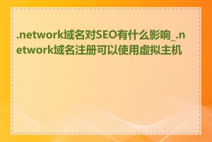 .network域名对SEO有什么影响_.network域名注册可以使用虚拟主机吗