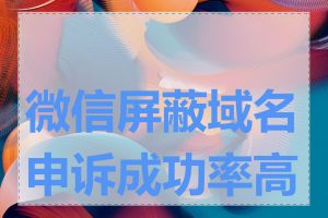 微信屏蔽域名申诉成功率高吗
