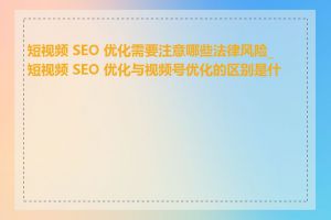 短视频 SEO 优化需要注意哪些法律风险_短视频 SEO 优化与视频号优化的区别是什么