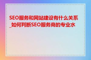 SEO服务和网站建设有什么关系_如何判断SEO服务商的专业水平