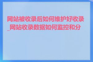 网站被收录后如何维护好收录_网站收录数据如何监控和分析