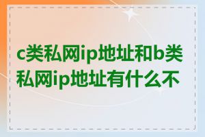 c类私网ip地址和b类私网ip地址有什么不同