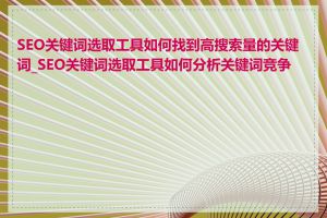 SEO关键词选取工具如何找到高搜索量的关键词_SEO关键词选取工具如何分析关键词竞争力