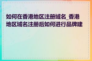 如何在香港地区注册域名_香港地区域名注册后如何进行品牌建设