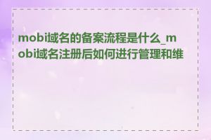 mobi域名的备案流程是什么_mobi域名注册后如何进行管理和维护