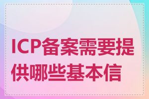 ICP备案需要提供哪些基本信息