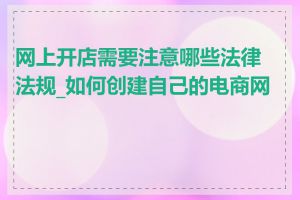 网上开店需要注意哪些法律法规_如何创建自己的电商网站