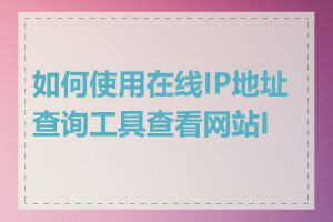 如何使用在线IP地址查询工具查看网站IP