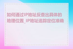 如何通过IP地址反查出具体的地理位置_IP地址追踪定位准确吗