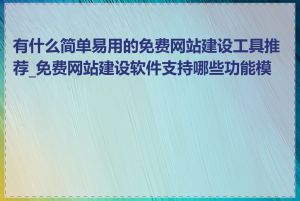 有什么简单易用的免费网站建设工具推荐_免费网站建设软件支持哪些功能模块