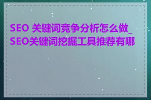 SEO 关键词竞争分析怎么做_SEO关键词挖掘工具推荐有哪些
