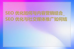 SEO 优化如何与内容营销结合_SEO 优化与社交媒体推广如何结合