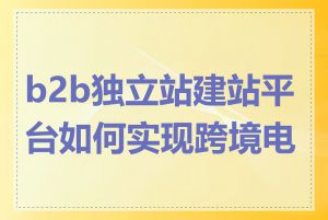 b2b独立站建站平台如何实现跨境电商