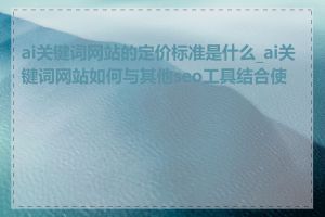 ai关键词网站的定价标准是什么_ai关键词网站如何与其他seo工具结合使用