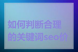 如何判断合理的关键词seo价格