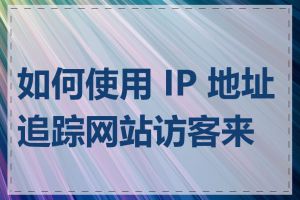 如何使用 IP 地址追踪网站访客来源