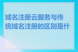 域名注册云服务与传统域名注册的区别是什么