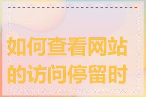 如何查看网站的访问停留时长