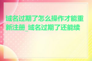 域名过期了怎么操作才能重新注册_域名过期了还能续吗