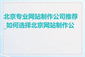 北京专业网站制作公司推荐_如何选择北京网站制作公司