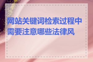 网站关键词检索过程中需要注意哪些法律风险