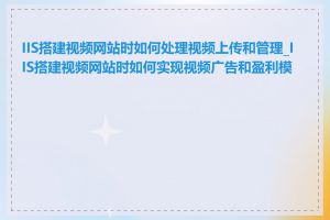 IIS搭建视频网站时如何处理视频上传和管理_IIS搭建视频网站时如何实现视频广告和盈利模式
