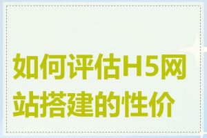 如何评估H5网站搭建的性价比