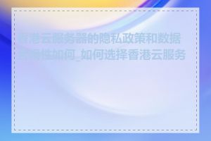 香港云服务器的隐私政策和数据合规性如何_如何选择香港云服务器