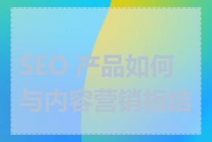 SEO 产品如何与内容营销相结合