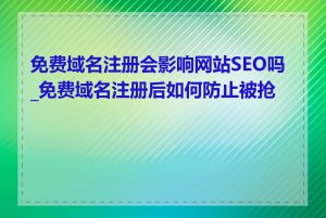 免费域名注册会影响网站SEO吗_免费域名注册后如何防止被抢注