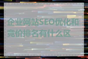 企业网站SEO优化和竞价排名有什么区别