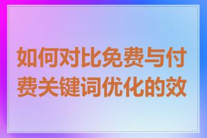 如何对比免费与付费关键词优化的效果