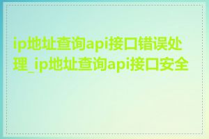 ip地址查询api接口错误处理_ip地址查询api接口安全性